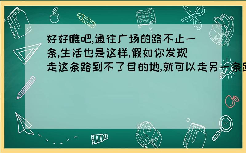 好好瞧吧,通往广场的路不止一条,生活也是这样,假如你发现走这条路到不了目的地,就可以走另一条路