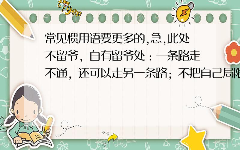 常见惯用语要更多的,急,此处不留爷，自有留爷处：一条路走不通，还可以走另一条路；不把自己局限于某一个目标。打官腔：指说些