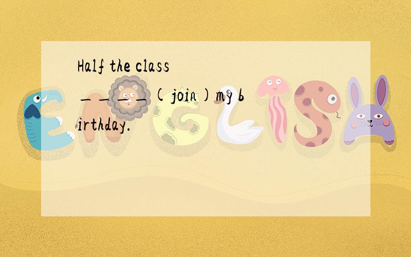 Half the class____(join)my birthday.