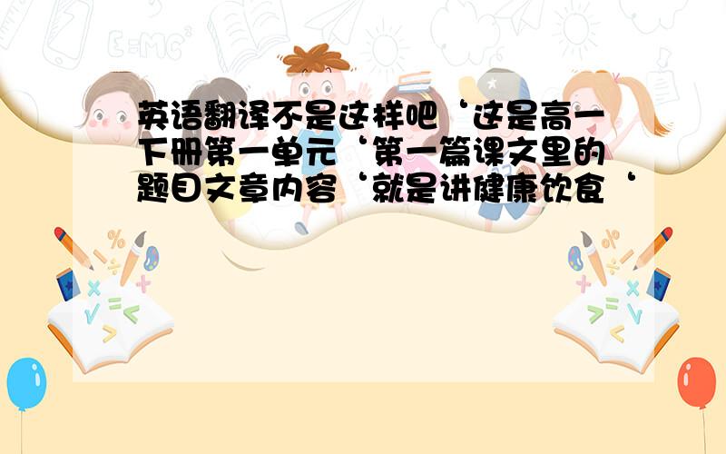 英语翻译不是这样吧‘这是高一下册第一单元‘第一篇课文里的题目文章内容‘就是讲健康饮食‘