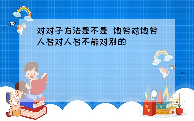 对对子方法是不是 地名对地名人名对人名不能对别的