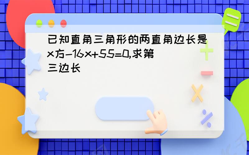 已知直角三角形的两直角边长是x方-16x+55=0,求第三边长