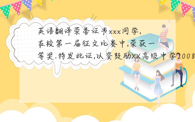 英语翻译荣誉证书xxx同学,在校第一届征文比赛中,荣获一等奖.特发此证,以资鼓励XX高级中学2008年12月