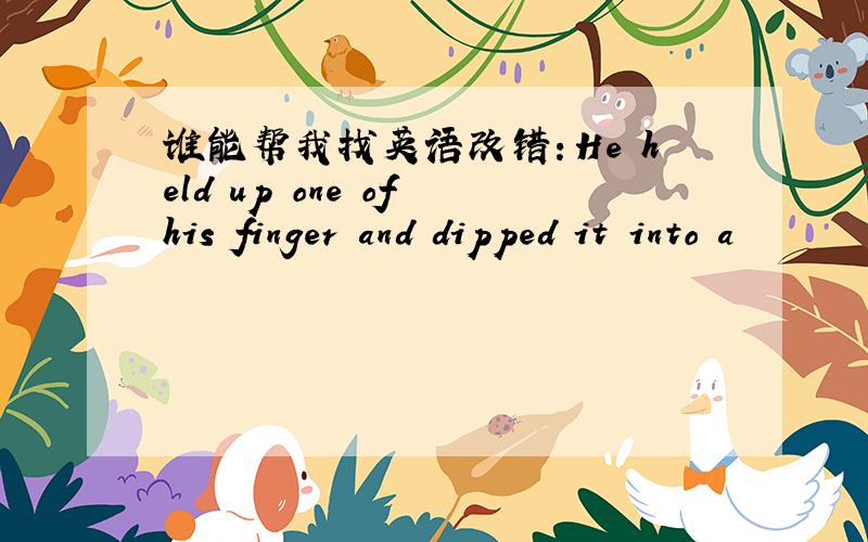 谁能帮我找英语改错：He held up one of his finger and dipped it into a