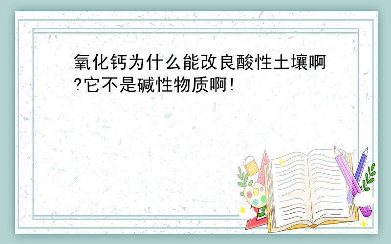 氧化钙为什么能改良酸性土壤啊?它不是碱性物质啊!