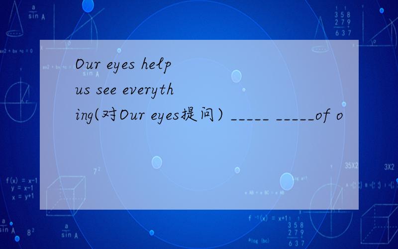 Our eyes help us see everything(对Our eyes提问) _____ _____of o