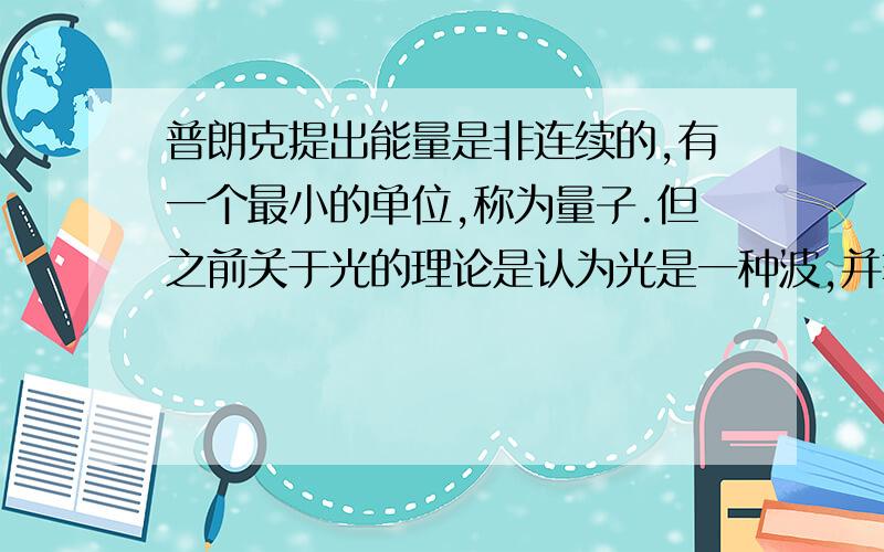 普朗克提出能量是非连续的,有一个最小的单位,称为量子.但之前关于光的理论是认为光是一种波,并非粒子