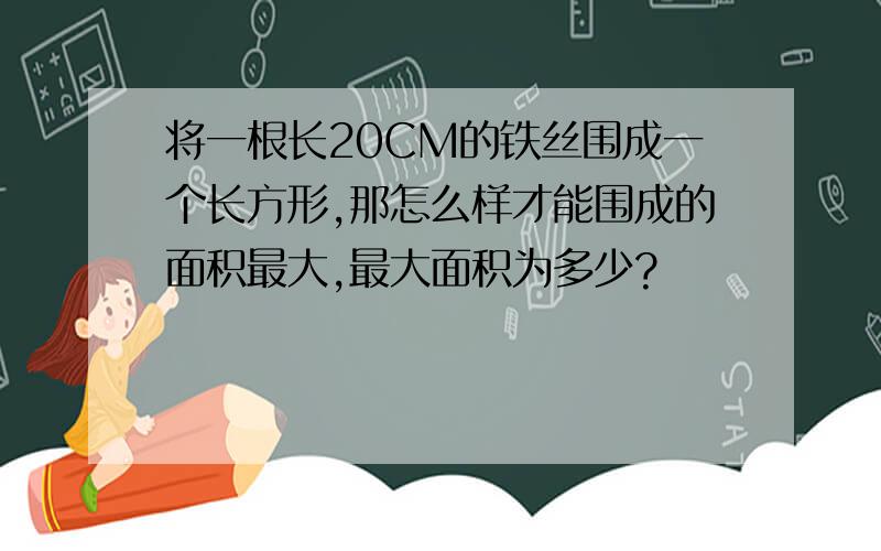 将一根长20CM的铁丝围成一个长方形,那怎么样才能围成的面积最大,最大面积为多少?