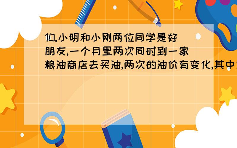 10.小明和小刚两位同学是好朋友,一个月里两次同时到一家粮油商店去买油,两次的油价有变化,其中第一次油价为x元/千克,第