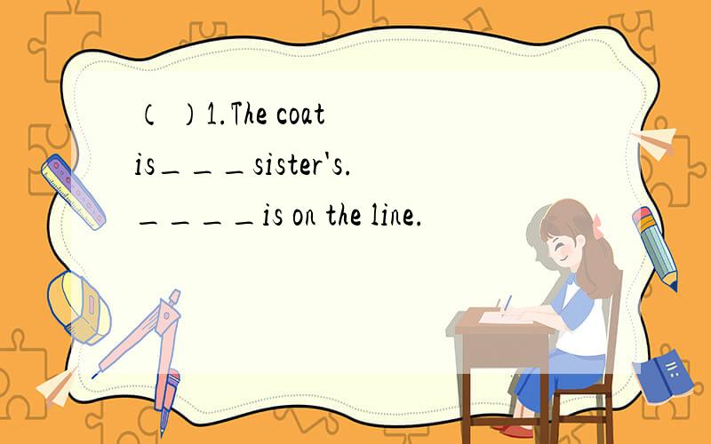 （ ）1.The coat is___sister's.____is on the line.