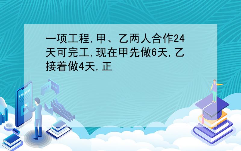 一项工程,甲、乙两人合作24天可完工,现在甲先做6天,乙接着做4天,正