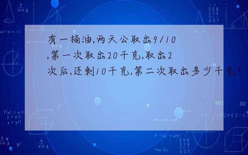 有一桶油,两天公取出9/10,第一次取出20千克,取出2次后,还剩10千克,第二次取出多少千克?