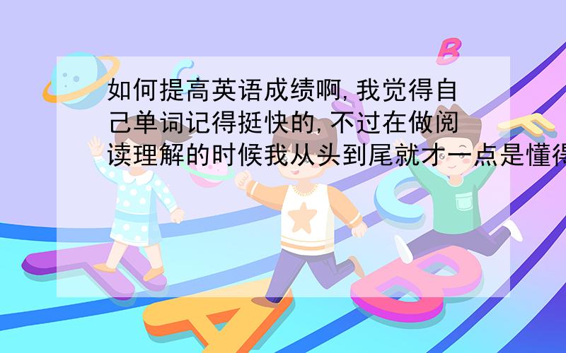 如何提高英语成绩啊,我觉得自己单词记得挺快的,不过在做阅读理解的时候我从头到尾就才一点是懂得的,其他基本要看字典,做一篇