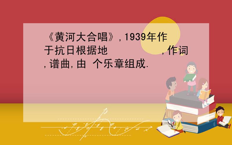 《黄河大合唱》,1939年作于抗日根据地　　　　　,作词,谱曲,由 个乐章组成.