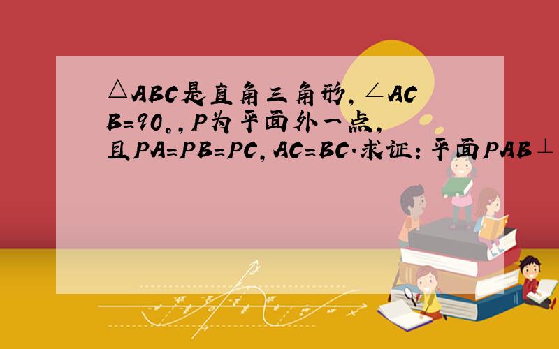 △ABC是直角三角形,∠ACB=90°,P为平面外一点,且PA=PB=PC,AC=BC.求证：平面PAB⊥平面ABC