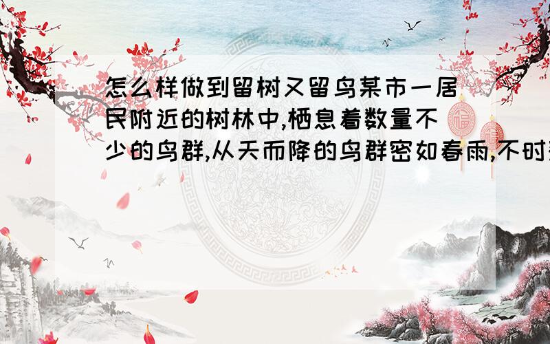 怎么样做到留树又留鸟某市一居民附近的树林中,栖息着数量不少的鸟群,从天而降的鸟群密如春雨,不时落在行人身上,弄得行人狼狈