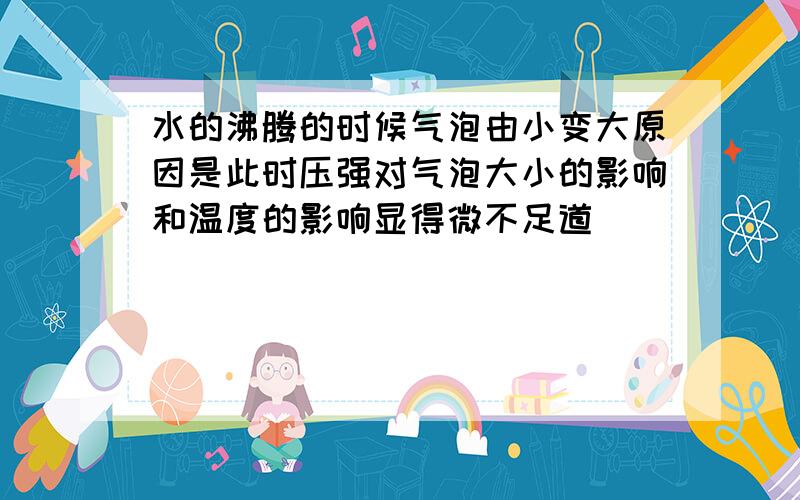 水的沸腾的时候气泡由小变大原因是此时压强对气泡大小的影响和温度的影响显得微不足道