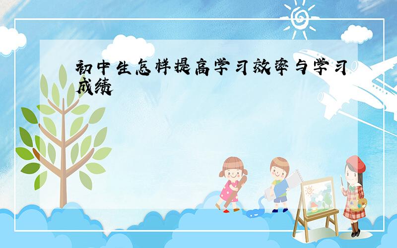 初中生怎样提高学习效率与学习成绩