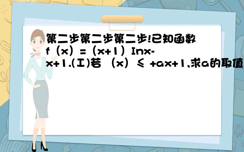 第二步第二步第二步!已知函数f（x）=（x+1）Inx-x+1.(Ⅰ)若 （x）≤ +ax+1,求a的取值范围；(Ⅱ)证