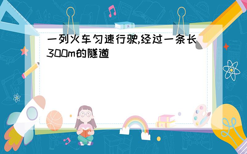 一列火车匀速行驶,经过一条长300m的隧道