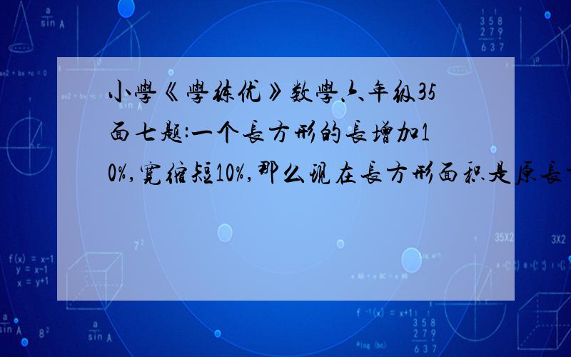 小学《学练优》数学六年级35面七题:一个长方形的长增加10%,宽缩短10%,那么现在长方形面积是原长方形面积的百分之几?