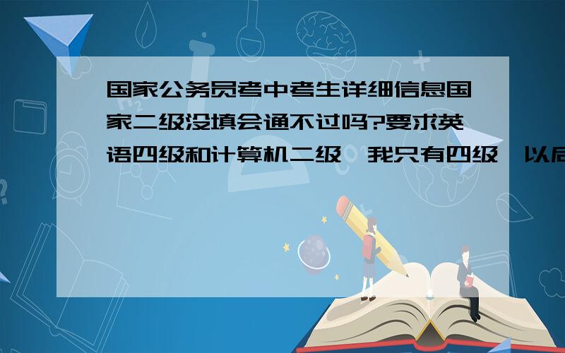 国家公务员考中考生详细信息国家二级没填会通不过吗?要求英语四级和计算机二级,我只有四级,以后考行吗