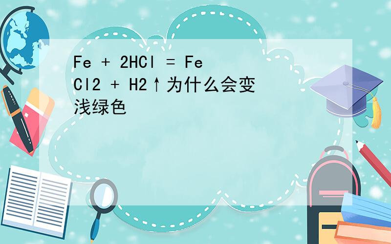 Fe + 2HCl = FeCl2 + H2↑为什么会变浅绿色