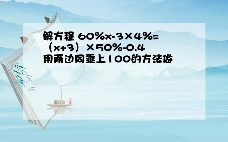 解方程 60％x-3×4％=（x+3）×50％-0.4 用两边同乘上100的方法做