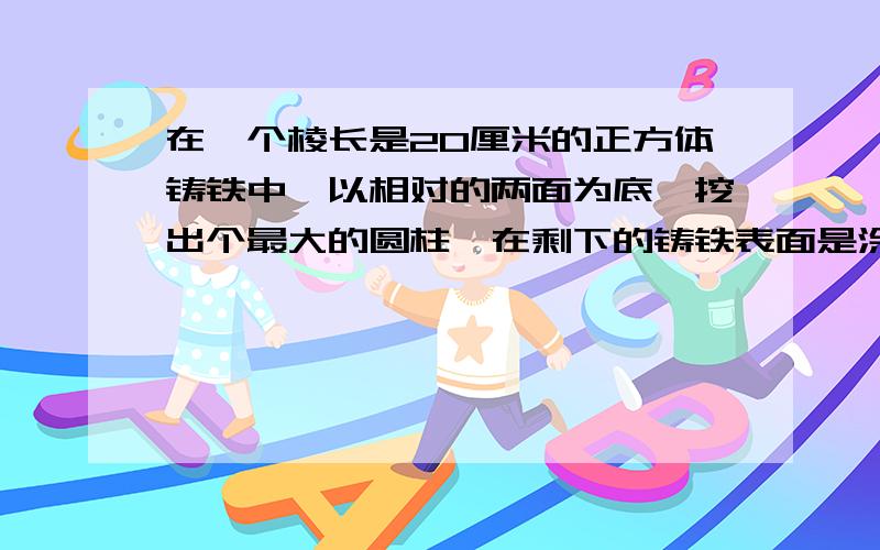 在一个棱长是20厘米的正方体铸铁中,以相对的两面为底,挖出个最大的圆柱,在剩下的铸铁表面是涂上油漆面