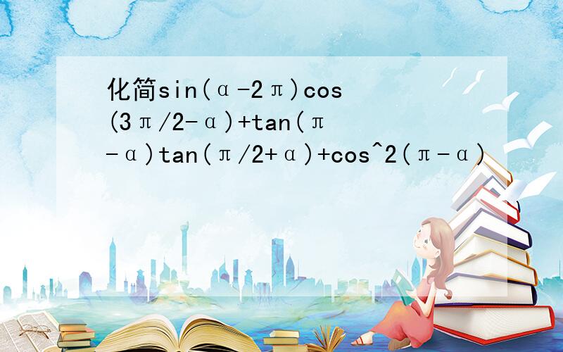 化简sin(α-2π)cos(3π/2-α)+tan(π-α)tan(π/2+α)+cos^2(π-α)