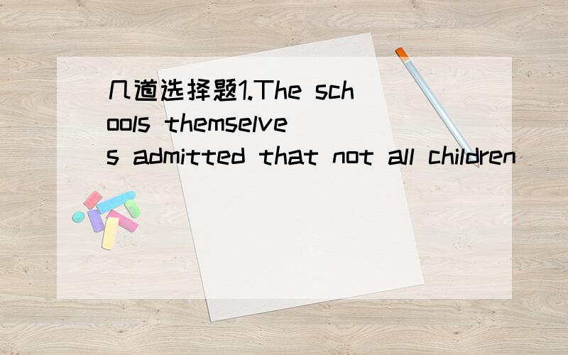 几道选择题1.The schools themselves admitted that not all children