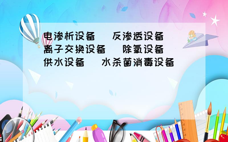 电渗析设备| 反渗透设备| 离子交换设备| 除氧设备| 供水设备| 水杀菌消毒设备