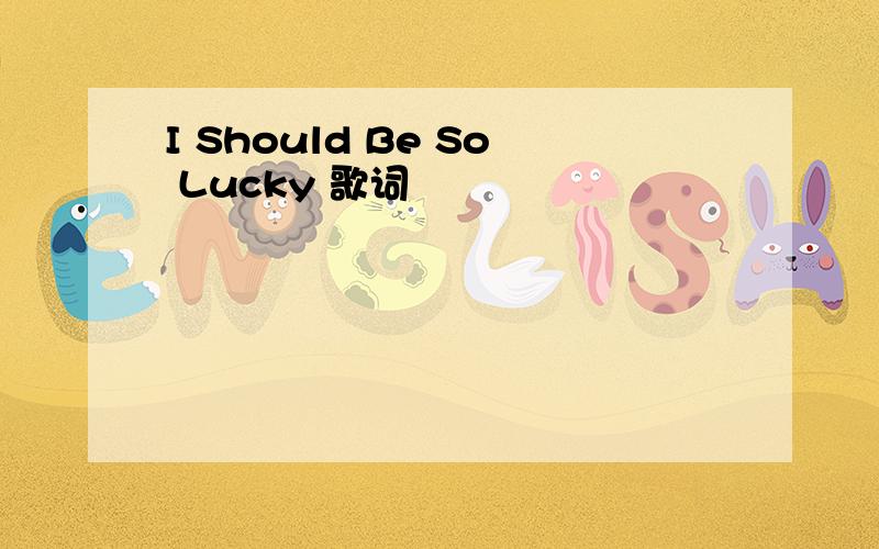 I Should Be So Lucky 歌词