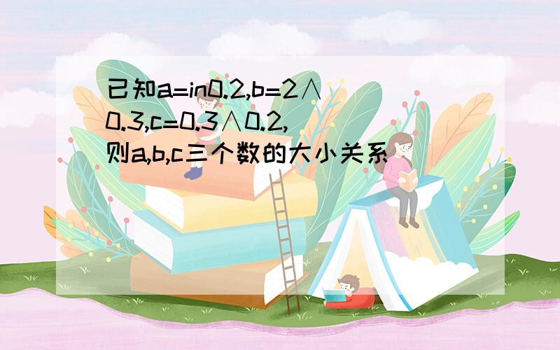 已知a=in0.2,b=2∧0.3,c=0.3∧0.2,则a,b,c三个数的大小关系