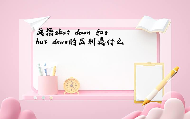 英语shut down 和shut down的区别是什么