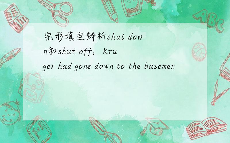 完形填空辨析shut down和shut off：Kruger had gone down to the basemen