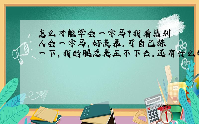 怎么才能学会一字马?我看见别人会一字马,好羡慕,可自己练一下,我的腿总是压不下去,还有什么好的办法吗?方法不要少于3个.