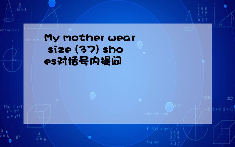 My mother wear size (37) shoes对括号内提问