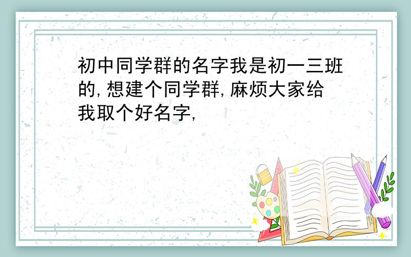 初中同学群的名字我是初一三班的,想建个同学群,麻烦大家给我取个好名字,