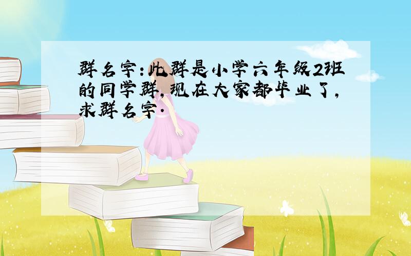 群名字：此群是小学六年级2班的同学群,现在大家都毕业了,求群名字.