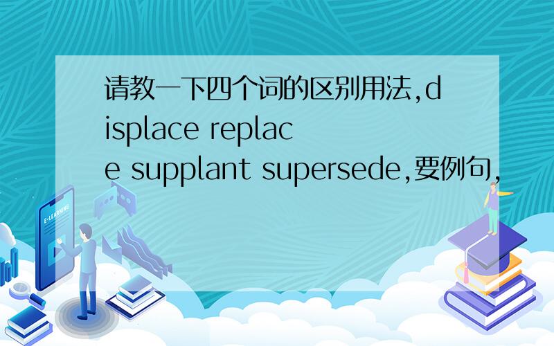 请教一下四个词的区别用法,displace replace supplant supersede,要例句,