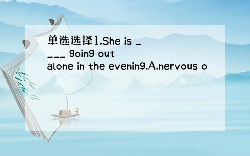 单选选择1.She is ____ going out alone in the evening.A.nervous o