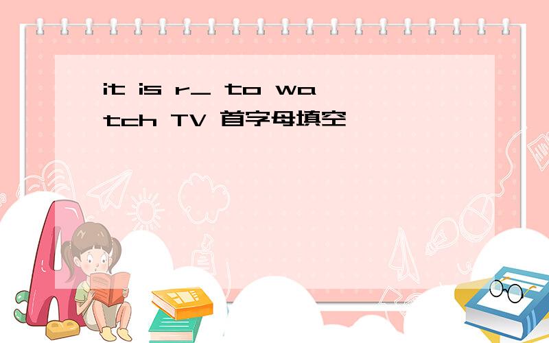 it is r_ to watch TV 首字母填空