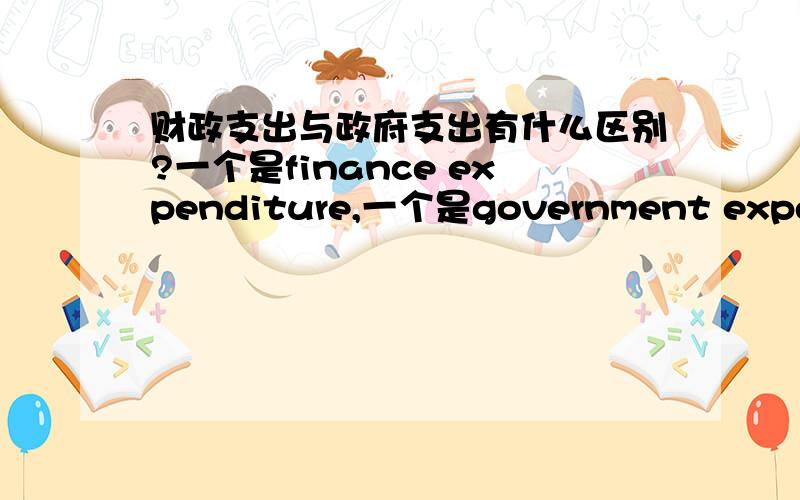 财政支出与政府支出有什么区别?一个是finance expenditure,一个是government expendit