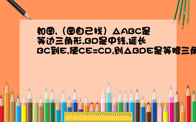 如图,（图自己找）△ABC是等边三角形,BD是中线,延长BC到E,使CE=CD,则△BDE是等腰三角形吗?请说理由