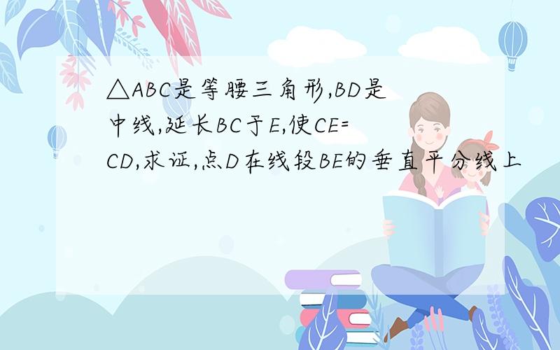 △ABC是等腰三角形,BD是中线,延长BC于E,使CE=CD,求证,点D在线段BE的垂直平分线上