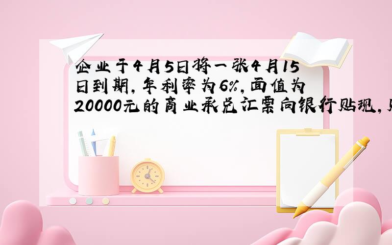 企业于4月5日将一张4月15日到期,年利率为6%,面值为20000元的商业承兑汇票向银行贴现,贴现率为9%,票据期限为2