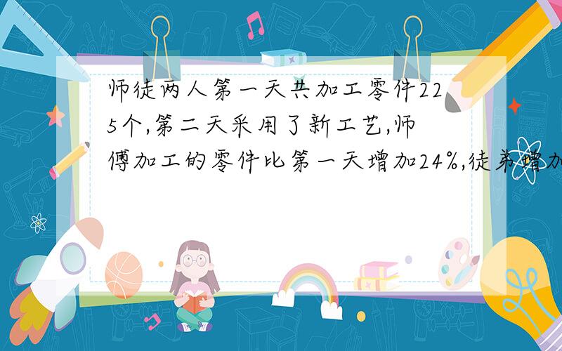 师徒两人第一天共加工零件225个,第二天采用了新工艺,师傅加工的零件比第一天增加24%,徒弟增加了45%,两