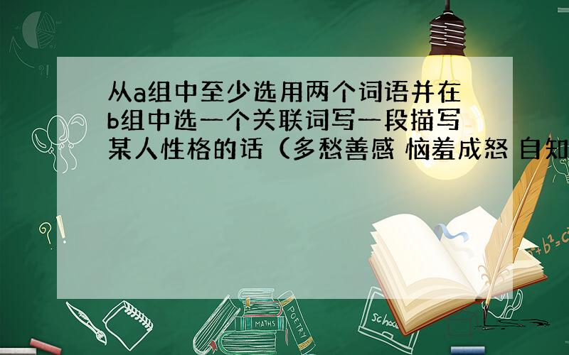 从a组中至少选用两个词语并在b组中选一个关联词写一段描写某人性格的话（多愁善感 恼羞成怒 自知之明 凌驾