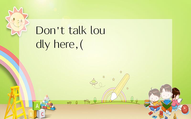 Don't talk loudly here,(